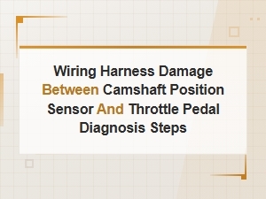Camshaft Position Sensor to Throttle Pedal Wiring Harness Damage Diagnosis Steps